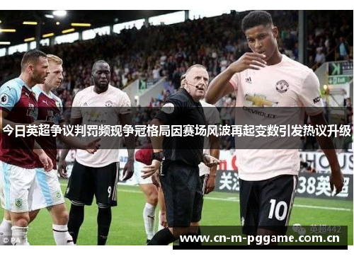 今日英超争议判罚频现争冠格局因赛场风波再起变数引发热议升级