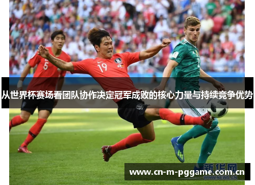 从世界杯赛场看团队协作决定冠军成败的核心力量与持续竞争优势